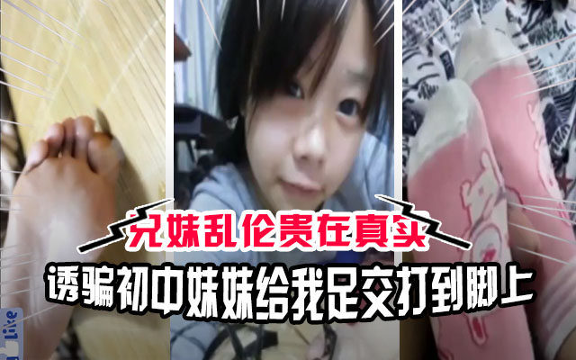 【兄妹乱伦】太禽兽了！初中哥哥诱骗小学妹妹给他足交